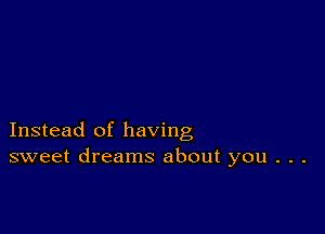 Instead of having
sweet dreams about you . . .