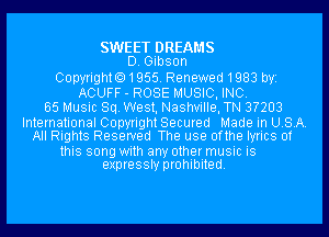 SWEET DREAMS
D. Gibson
Copyright01955.Renewed1983 byi
ACUFF - ROSE MUSIC, INC.
55 Music Sq. West, Nashville, TN 3?203

International Copyright Secured Made in USA.
All Rights Reserved The use 0fthe lyrics of

this song with any other music is
expressly prohibited.