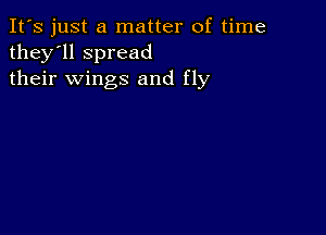 It's just a matter of time
they'll spread
their wings and fly