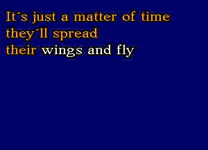 It's just a matter of time
they'll spread
their wings and fly