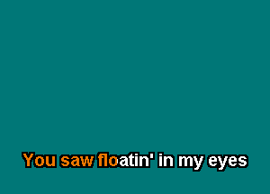 You saw floatin' in my eyes