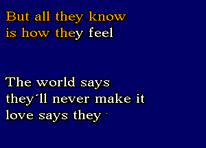 But all they know
is how they feel

The world says
they'll never make it
love says they