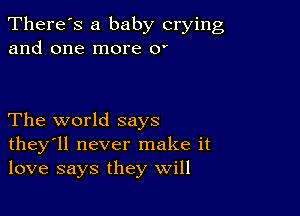 There's a baby crying
and one more or

The world says
they'll never make it
love says they will