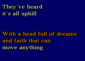 They've heard
it's all uphill

XVith a head full of dreams
and faith that can

move anything