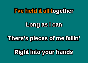 I've held it all together

Long as I can
There's pieces of me fallin'

Right into your hands