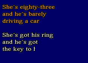 She's eighty-three
and he's barely
driving a car

She's got his ring
and he's got
the key to I