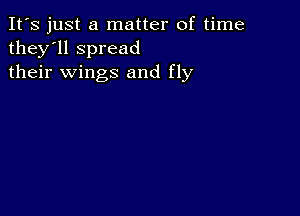 It's just a matter of time
they'll spread
their wings and fly