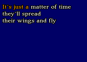 It's just a matter of time
they'll spread
their wings and fly