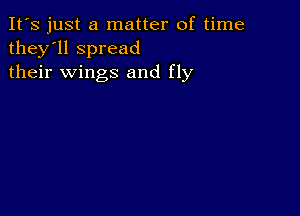 It's just a matter of time
they'll spread
their wings and fly