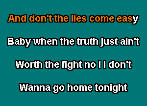 And don't the lies come easy
Baby when the truth just ain't
Worth the fight no I I don't

Wanna go home tonight