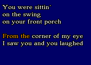 You were sittin'
on the swing
on your front porch

From the corner of my eye
I saw you and you laughed