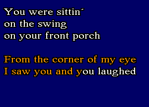 You were sittin'
on the swing
on your front porch

From the corner of my eye
I saw you and you laughed