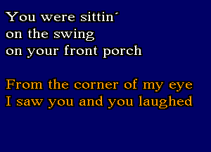 You were sittin'
on the swing
on your front porch

From the corner of my eye
I saw you and you laughed