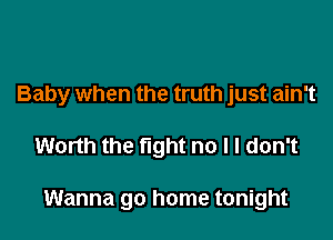 Baby when the truth just ain't

Worth the tight no I I don't

Wanna go home tonight