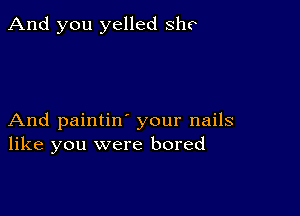 And you yelled she

And paintin' your nails
like you were bored