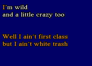 I'm wild
and a little crazy too

XVell I ain t first class
but I ain't white trash