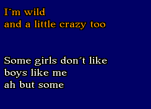 I'm wild
and a little crazy too

Some girls don't like
boys like me
ah but some