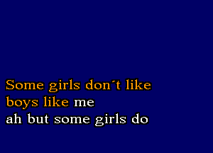 Some girls don't like
boys like me
ah but some girls do