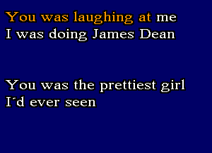 You was laughing at me
I was doing James Dean

You was the prettiest girl
I'd ever seen