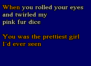 When you rolled your eyes
and twirled my
pink fur dice

You was the prettiest girl
I'd ever seen