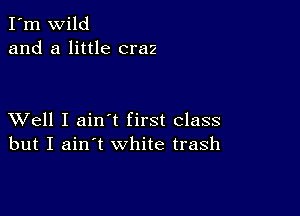 I'm wild
and a little craz

XVell I ain t first class
but I ain't white trash