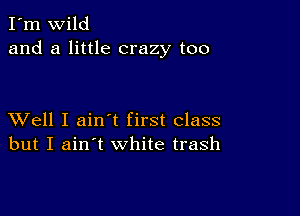 I'm wild
and a little crazy too

XVell I ain t first class
but I ain't white trash