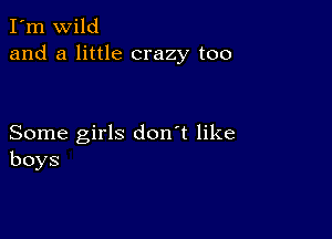 I'm wild
and a little crazy too

Some girls don't like
boys