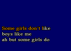 Some girls don't like
boys like me
ah but some girls do