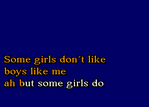 Some girls don't like
boys like me
ah but some girls do