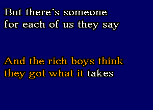 But there's someone
for each of us they say

And the rich boys think
they got what it takes