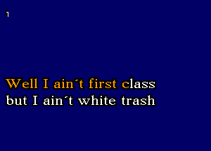 XVell I ain t first class
but I ain't white trash