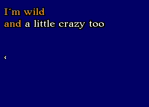 I'm wild
and a little crazy too