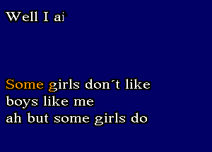 XVell I ai

Some girls don't like
boys like me
ah but some girls do