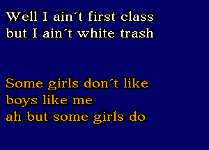 XVell I ain't first class
but I ain't white trash

Some girls don't like
boys like me
ah but some girls do