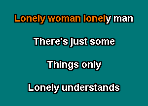 Lonely woman lonely man

There's just some
Things only

Lonely understands