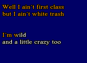 XVell I ain't first class
but I ain't white trash

I m wild
and a little crazy too