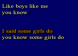 Like boys like me
you know

I said some girls do
you know some girls do