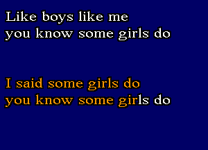 Like boys like me
you know some girls do

I said some girls do
you know some girls do