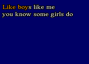 Like boys like me
you know some girls do