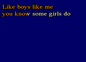 Like boys like me
you know some girls do