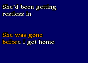 She'd been getting
restless in

She was gone
before I got home