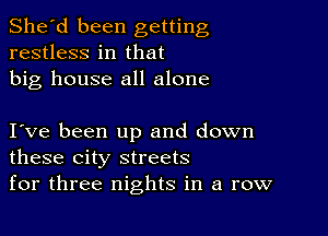 She'd been getting
restless in that
big house all alone

I ve been up and down
these city streets
for three nights in a row