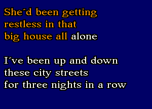 She'd been getting
restless in that
big house all alone

I ve been up and down
these city streets
for three nights in a row