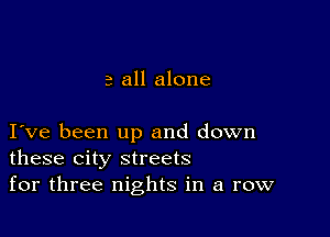 3 all alone

I ve been up and down
these city streets
for three nights in a row