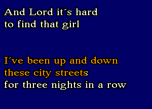 And Lord it's hard
to find that girl

I ve been up and down
these city streets

for three nights in a row