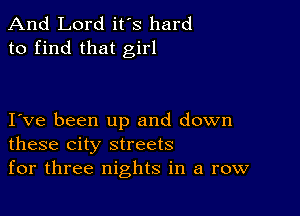 And Lord it's hard
to find that girl

I ve been up and down
these city streets

for three nights in a row