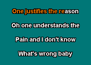 One justifies the reason
on one understands the

Pain and I don't know

What's wrong baby