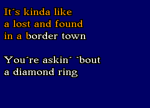 It's kinda like
a lost and found
in a border town

You're askin' bout
a diamond ring