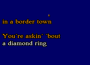 in a border town

You're askin' bout
a diamond ring