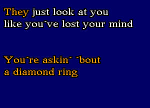 They just look at you
like you've lost your mind

You're askin' bout
a diamond ring